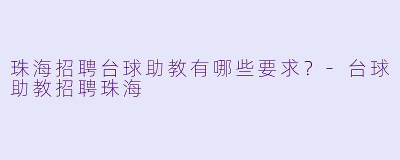 珠海招聘台球助教有哪些要求？-台球助教招聘珠海