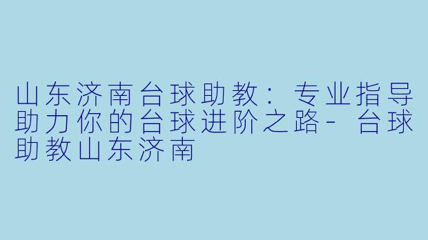 山东济南台球助教:专业指导助力你的台球进阶之路-台球助教山东济南