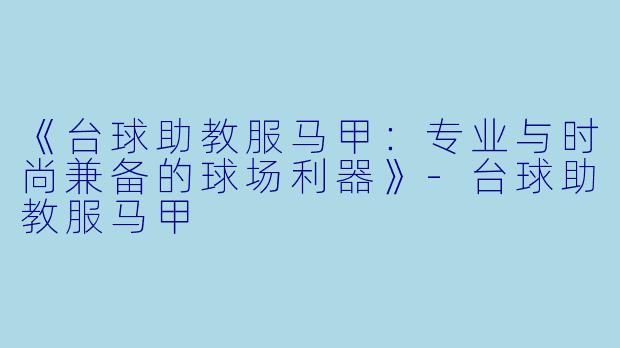 《台球助教服马甲:专业与时尚兼备的球场利器》-台球助教服马甲