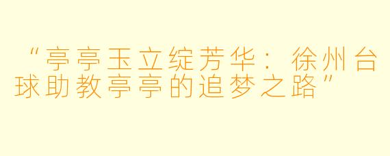 “亭亭玉立绽芳华:徐州台球助教亭亭的追梦之路”