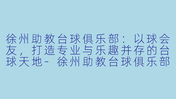 徐州助教台球俱乐部:以球会友,打造专业与乐趣并存的台球天地-徐州助教台球俱乐部