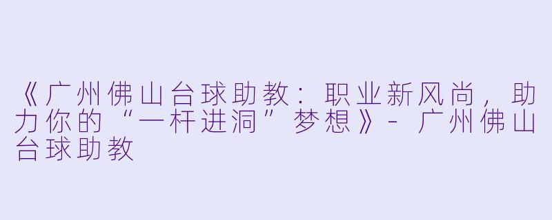 《广州佛山台球助教:职业新风尚,助力你的“一杆进洞”梦想》-广州佛山台球助教
