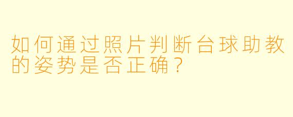 如何通过照片判断台球助教的姿势是否正确?