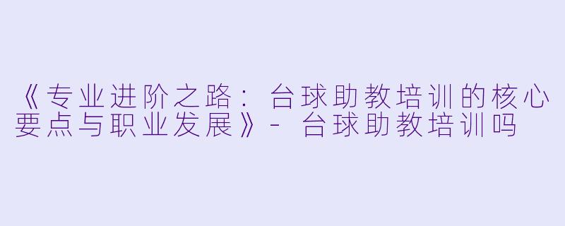 《专业进阶之路:台球助教培训的核心要点与职业发展》-台球助教培训吗