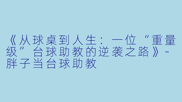 《从球桌到人生:一位“重量级”台球助教的逆袭之路》-胖子当台球助教