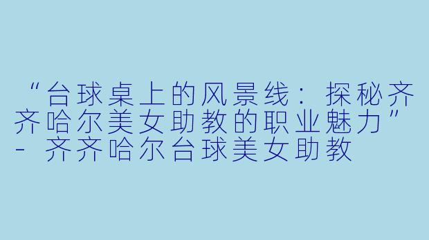 “台球桌上的风景线:探秘齐齐哈尔美女助教的职业魅力”-齐齐哈尔台球美女助教