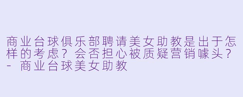 商业台球俱乐部聘请美女助教是出于怎样的考虑?会否担心被质疑营销噱头?-商业台球美女助教