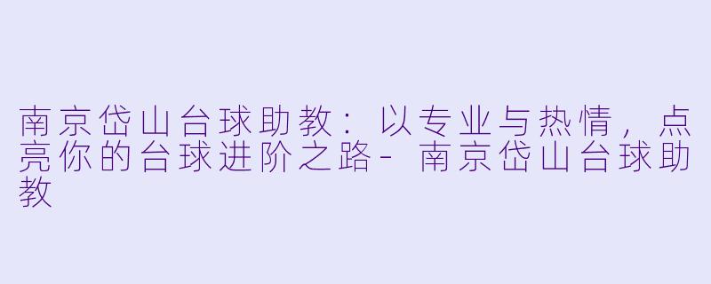 南京岱山台球助教:以专业与热情,点亮你的台球进阶之路-南京岱山台球助教