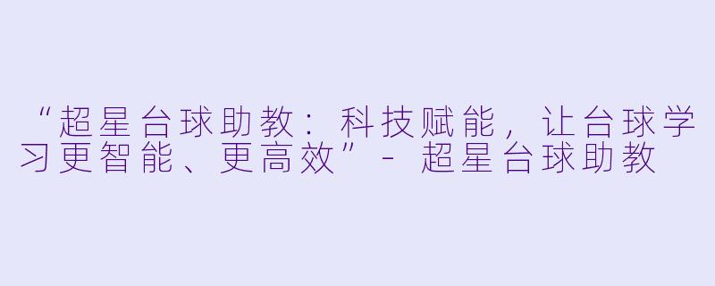 “超星台球助教:科技赋能,让台球学习更智能、更高效”-超星台球助教