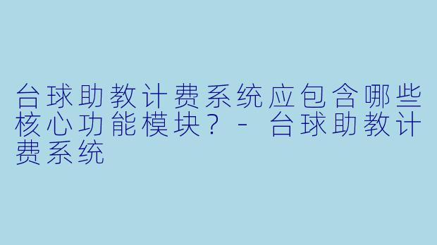 台球助教计费系统应包含哪些核心功能模块?-台球助教计费系统