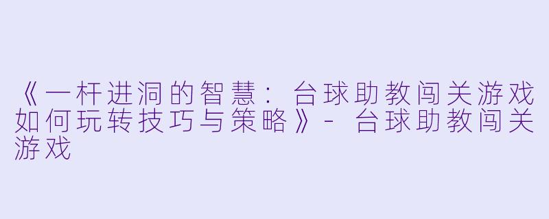 《一杆进洞的智慧:台球助教闯关游戏如何玩转技巧与策略》-台球助教闯关游戏