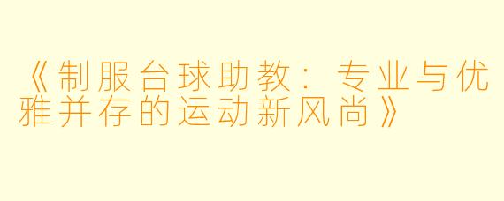 《制服台球助教:专业与优雅并存的运动新风尚》