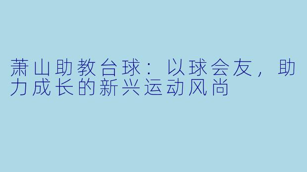 萧山助教台球:以球会友,助力成长的新兴运动风尚