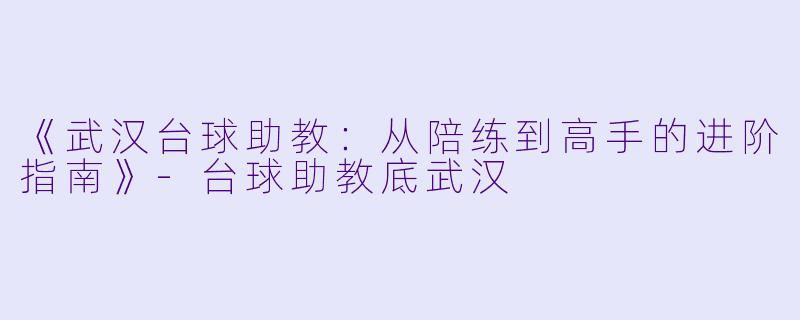 《武汉台球助教:从陪练到高手的进阶指南》-台球助教底武汉
