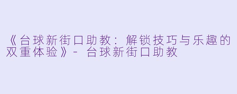 《台球新街口助教:解锁技巧与乐趣的双重体验》-台球新街口助教