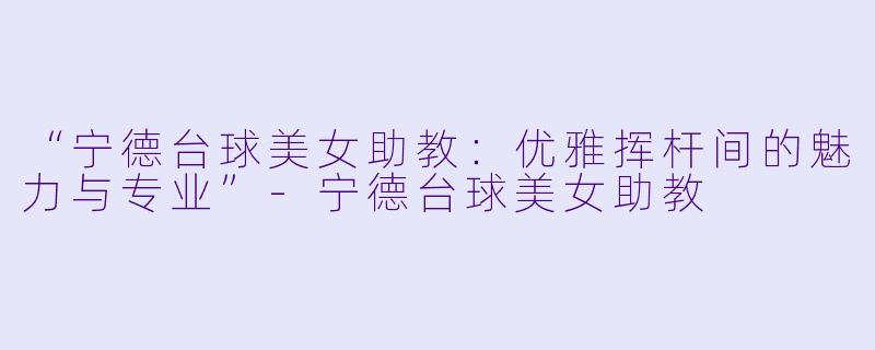 “宁德台球美女助教:优雅挥杆间的魅力与专业”-宁德台球美女助教