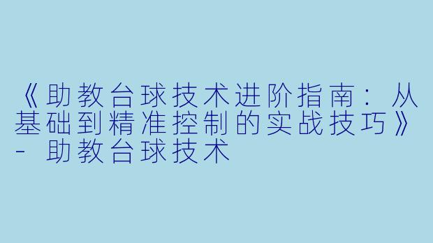 《助教台球技术进阶指南：从基础到精准控制的实战技巧》
