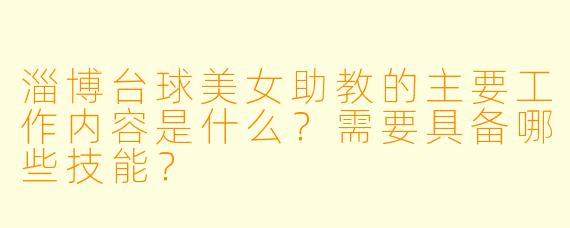 淄博台球美女助教的主要工作内容是什么?需要具备哪些技能?