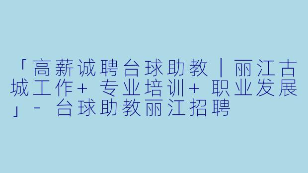 「高薪诚聘台球助教｜丽江古城工作+专业培训+职业发展」-台球助教丽江招聘