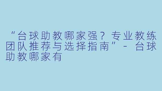 “台球助教哪家强?专业教练团队推荐与选择指南”-台球助教哪家有