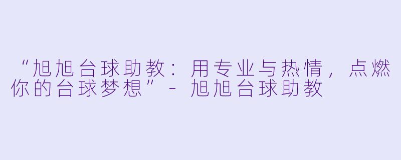 “旭旭台球助教:用专业与热情,点燃你的台球梦想”-旭旭台球助教