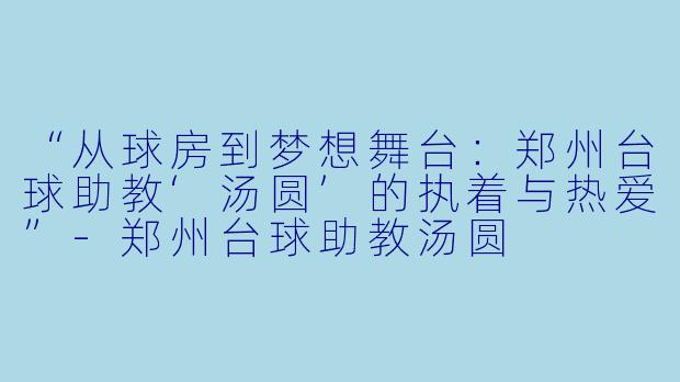 “从球房到梦想舞台:郑州台球助教‘汤圆’的执着与热爱”-郑州台球助教汤圆