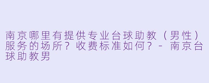 南京哪里有提供专业台球助教(男性)服务的场所?收费标准如何?-南京台球助教男