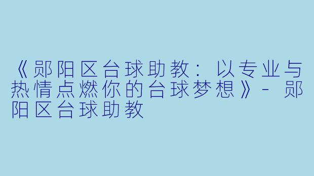 《郧阳区台球助教:以专业与热情点燃你的台球梦想》-郧阳区台球助教