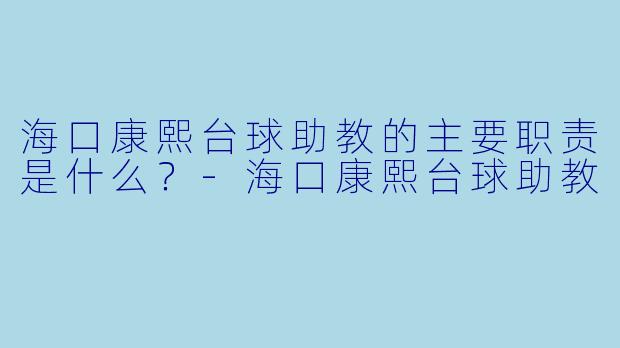 海口康熙台球助教的主要职责是什么？-海口康熙台球助教