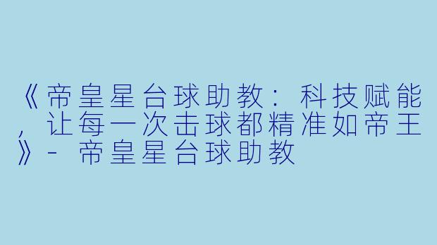 《帝皇星台球助教:科技赋能,让每一次击球都精准如帝王》-帝皇星台球助教