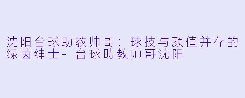 沈阳台球助教帅哥:球技与颜值并存的绿茵绅士-台球助教帅哥沈阳