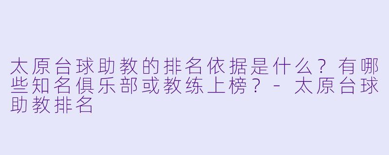 太原台球助教的排名依据是什么?有哪些知名俱乐部或教练上榜?-太原台球助教排名