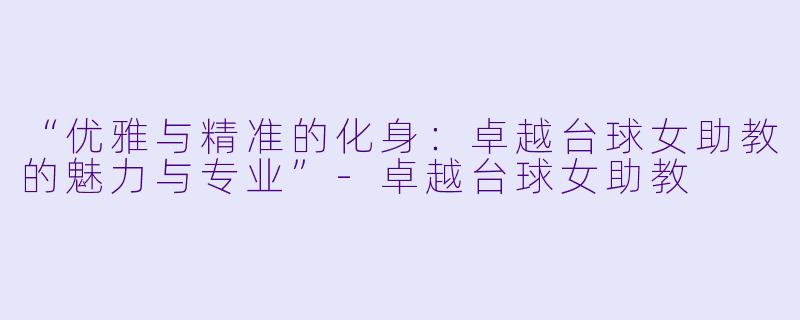“优雅与精准的化身:卓越台球女助教的魅力与专业”-卓越台球女助教