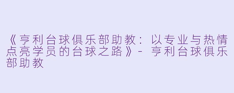《亨利台球俱乐部助教:以专业与热情点亮学员的台球之路》-亨利台球俱乐部助教