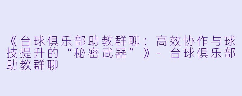 《台球俱乐部助教群聊:高效协作与球技提升的“秘密武器”》-台球俱乐部助教群聊