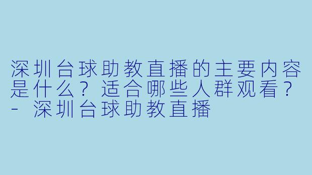 深圳台球助教直播的主要内容是什么?适合哪些人群观看?-深圳台球助教直播