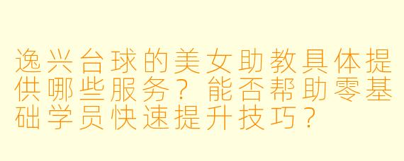 逸兴台球的美女助教具体提供哪些服务?能否帮助零基础学员快速提升技巧?