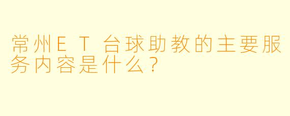 常州ET台球助教的主要服务内容是什么？