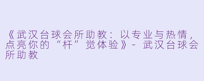 《武汉台球会所助教:以专业与热情,点亮你的“杆”觉体验》-武汉台球会所助教