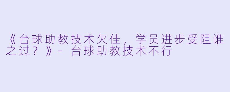 《台球助教技术欠佳,学员进步受阻谁之过?》-台球助教技术不行