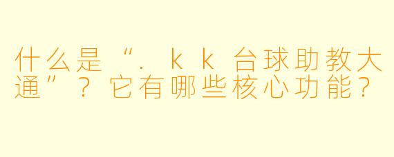 什么是“.kk台球助教大通”?它有哪些核心功能?
