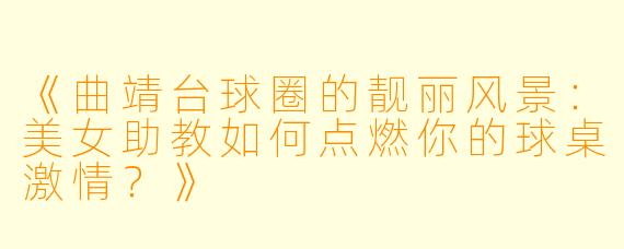 《曲靖台球圈的靓丽风景:美女助教如何点燃你的球桌激情?》