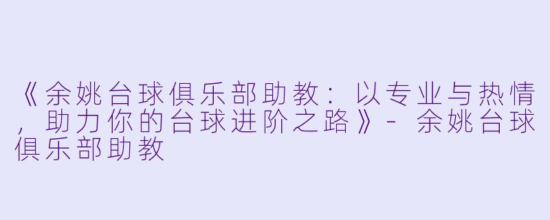 《余姚台球俱乐部助教:以专业与热情,助力你的台球进阶之路》-余姚台球俱乐部助教