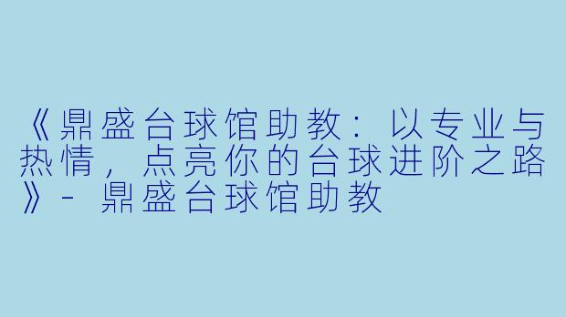 《鼎盛台球馆助教:以专业与热情,点亮你的台球进阶之路》-鼎盛台球馆助教