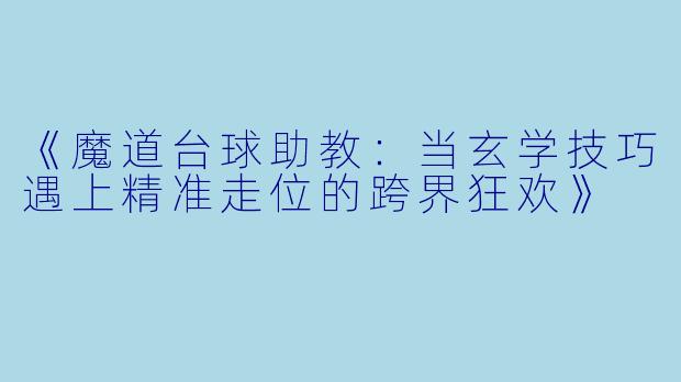 《魔道台球助教:当玄学技巧遇上精准走位的跨界狂欢》