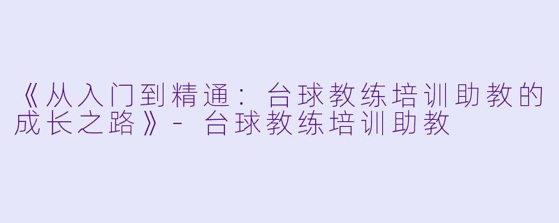 《从入门到精通：台球教练培训助教的成长之路》-台球教练培训助教