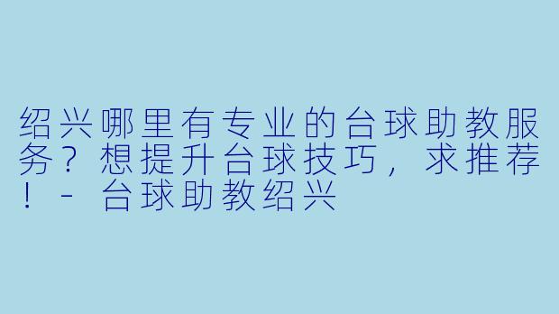 绍兴哪里有专业的台球助教服务？想提升台球技巧，求推荐！-台球助教绍兴