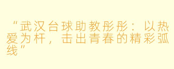 “武汉台球助教彤彤:以热爱为杆,击出青春的精彩弧线”