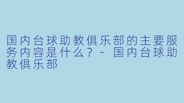 国内台球助教俱乐部的主要服务内容是什么?-国内台球助教俱乐部
