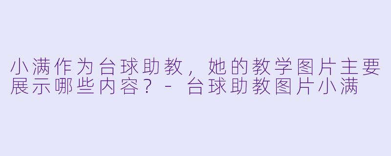 小满作为台球助教，她的教学图片主要展示哪些内容？-台球助教图片小满